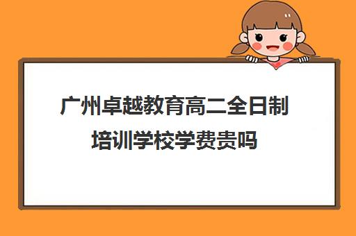 广州卓越教育高二全日制培训学校学费贵吗(广州卓越教育培训中心)