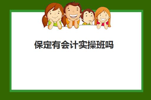 保定有会计实操班吗(会计快速培训班哪里有)