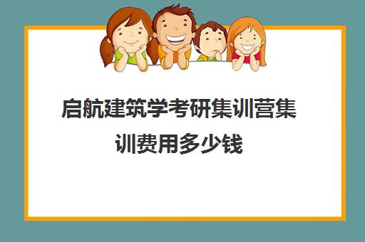 启航建筑学考研集训营集训费用多少钱（建筑学考研难度排名）