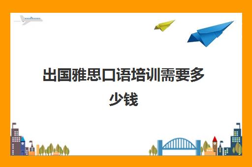 出国雅思口语培训需要多少钱(雅思口语不到6分出国)