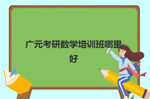 广元考研数学培训班哪里好(考研培训学校收费标准)