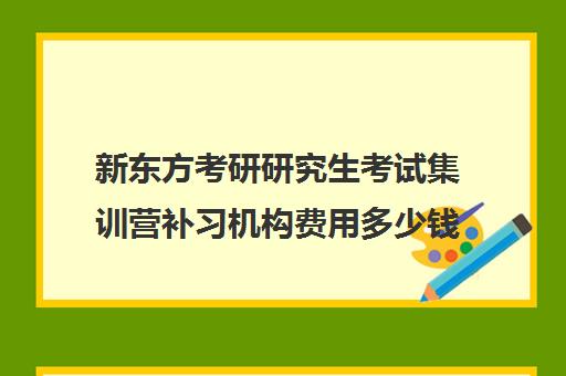 新东方考研研究生考试集训营补习机构费用多少钱