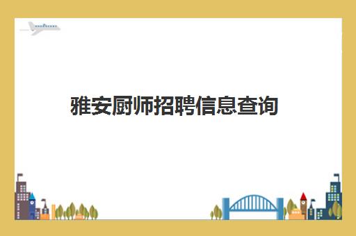 雅安厨师招聘信息查询(雅安招聘网最新招聘信息)