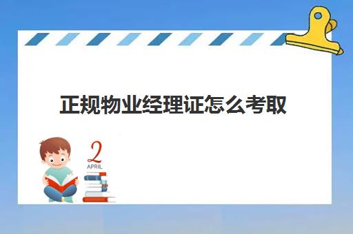 正规物业经理证怎么考取(物业经理从业资格证怎么考)