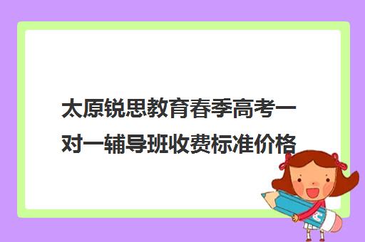 太原锐思教育春季高考一对一辅导班收费标准价格一览（太原提升学历哪个机构好）