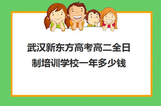 武汉新东方高考高二全日制培训学校一年多少钱(武汉高三文化课封闭式培训机构)