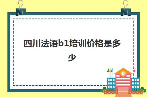 四川法语b1培训价格是多少(四川外国语大学法语)