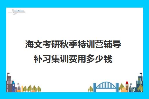 海文考研秋季特训营辅导补习集训费用多少钱