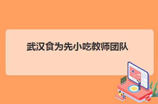 武汉食为先小吃教师团队(武汉小吃培训机构排名前十)