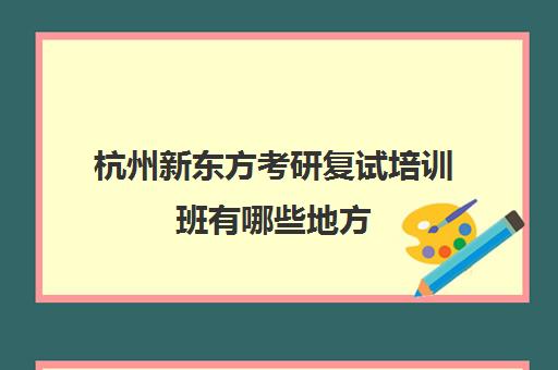 杭州新东方考研复试培训班有哪些地方(杭州最厉害的考研培训机构)