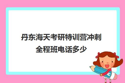 丹东海天考研特训营冲刺全程班电话多少（海天考研课程价格表）