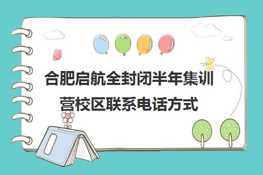 合肥启航全封闭半年集训营校区联系电话方式（合肥中考全托班哪里好）