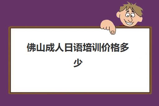 佛山成人日语培训价格多少(成人学日语哪里比较好)