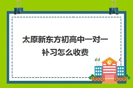 太原新东方初高中一对一补习怎么收费