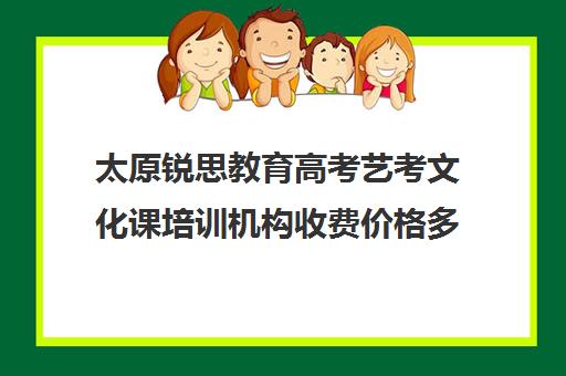 太原锐思教育高考艺考文化课培训机构收费价格多少钱(艺考生文化课分数线)