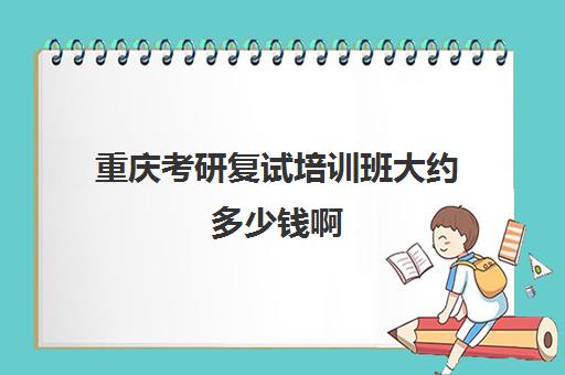 重庆考研复试培训班大约多少钱啊(重庆考研报名需要多少钱)