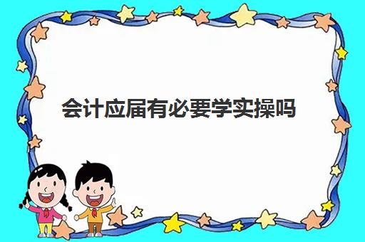 会计应届有必要学实操吗(新人会计上班多久能上手)