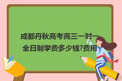 成都丹秋高考高三一对一全日制学费多少钱?费用一览表(成都高考补课机构推荐)