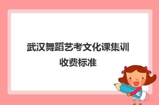 武汉舞蹈艺考文化课集训收费标准(武汉舞蹈艺考机构哪家好)