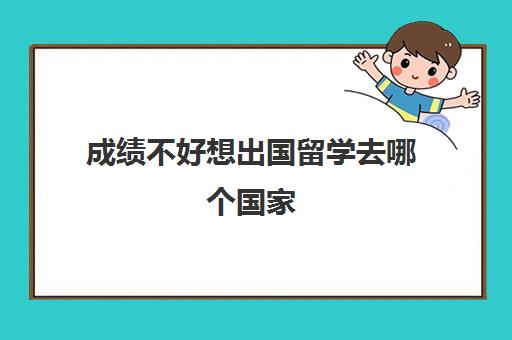 成绩不好想出国留学去哪个国家(成绩不好可以出国留学)