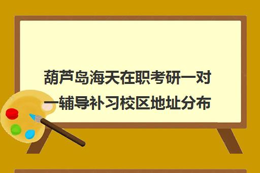 葫芦岛海天在职考研一对一辅导补习校区地址分布