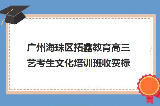 广州海珠区拓鑫教育高三艺考生文化培训班收费标准一览表(广州艺考培训学校前十)