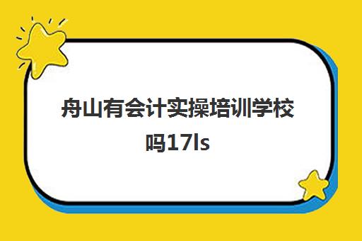 舟山有会计实操培训学校吗17ls(舟山计算机哪里有培训)