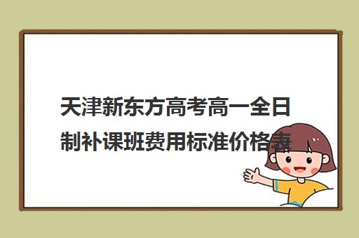 天津新东方高考高一全日制补课班费用标准价格表(新东方全日制高三学费)