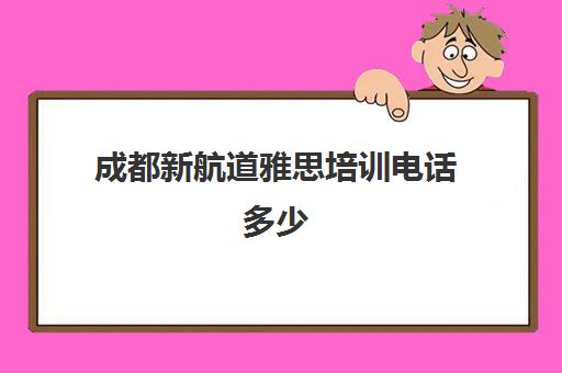 成都新航道雅思培训电话多少(成都雅思培训机构排名哪个好)