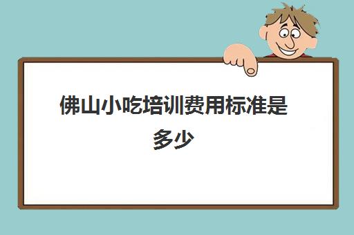 佛山小吃培训费用标准是多少(佛山禅城区老字号美食)