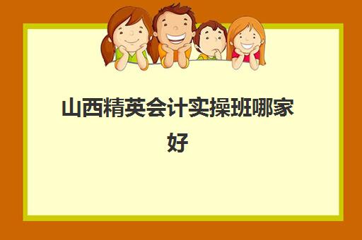 山西精英会计实操班哪家好(会计实务培训有用吗)