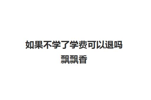 如果不学了学费可以退吗飘飘香(飘飘香餐饮培训正规吗)