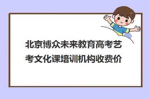 北京博众未来教育高考艺考文化课培训机构收费价格多少钱(北京十大艺考培训机构)