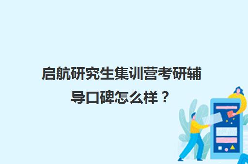 启航研究生集训营考研辅导口碑怎么样？（启航考研培训班怎么样）