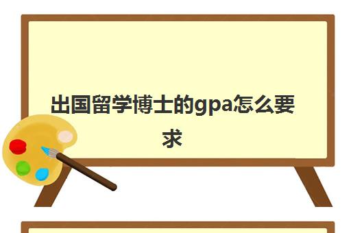 出国留学博士的gpa怎么要求(留学gpa是什么意思)