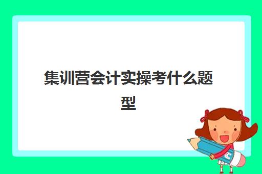 集训营会计实操考什么题型(初级会计考试题型有哪些)