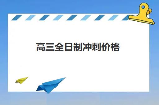 高三全日制冲刺价格(高三全托辅导机构多少钱一年)