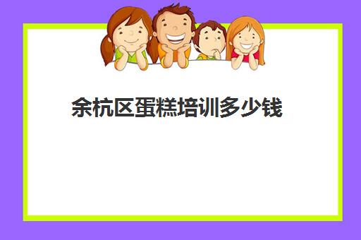 余杭区蛋糕培训多少钱(正规学烘焙学费价格表)