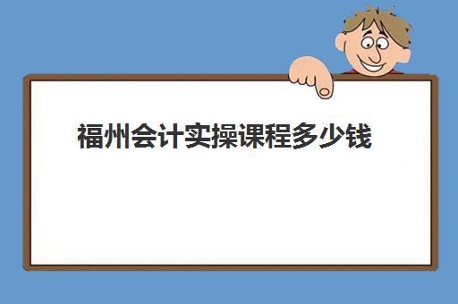 福州会计实操课程多少钱(福州树诚会计培训费用)