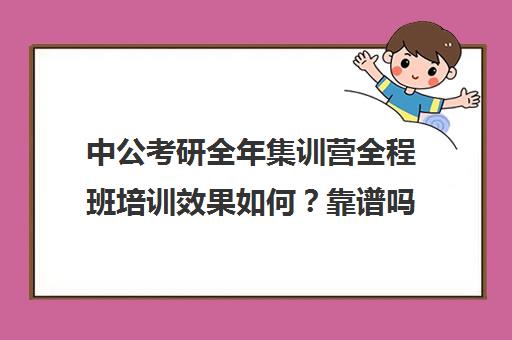 中公考研全年集训营全程班培训效果如何？靠谱吗（中公的面试班靠谱么）