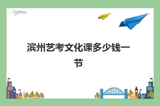 滨州艺考文化课多少钱一节(济宁艺考文化课培训价格)