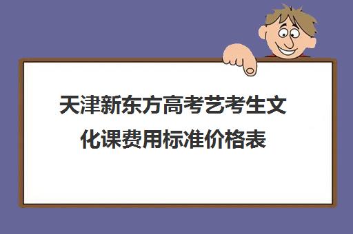 天津新东方高考艺考生文化课费用标准价格表(普通高中艺考价位)