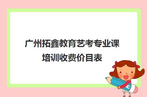 广州拓鑫教育艺考专业课培训收费价目表(广州艺考生文化课培训机构排名)