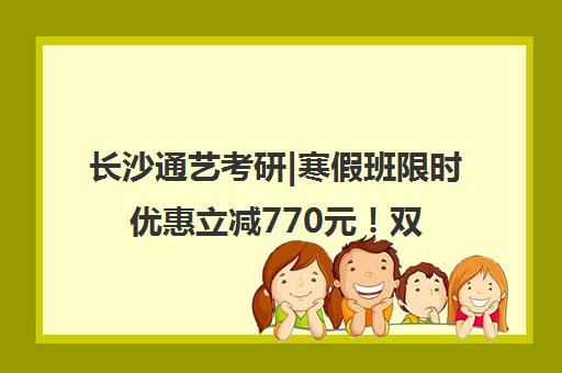 长沙通艺考研|寒假班限时优惠立减770元！双十一特惠来袭！