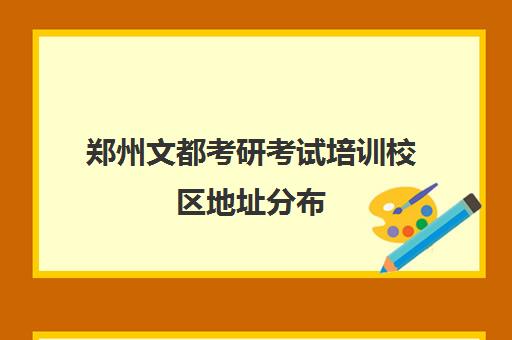 郑州文都考研考试培训校区地址分布（文都考研一个校区有几个分校长）