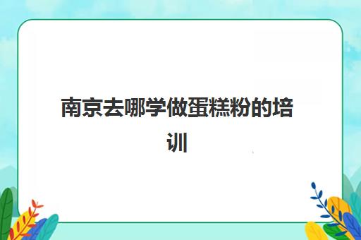 南京去哪学做蛋糕粉的培训(南京哪里可以自己做蛋糕)