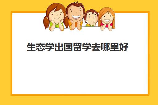 生态学出国留学去哪里好(学农业去哪个国家留学)