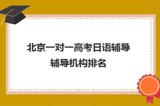 北京一对一高考日语辅导辅导机构排名(北京学日语的机构排名)