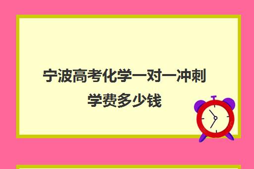 宁波高考化学一对一冲刺学费多少钱(高中化学一对一有用吗)