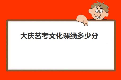 大庆艺考文化课线多少分(大庆艺考补文化学校排名)